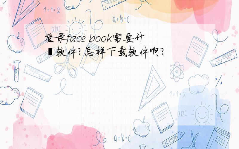 登录face book需要什麼软件?怎样下载软件啊?