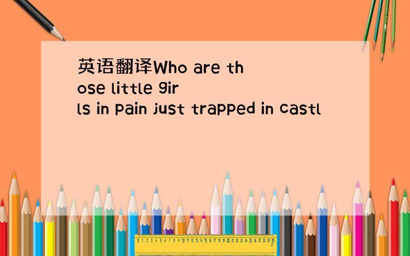 英语翻译Who are those little girls in pain just trapped in castl