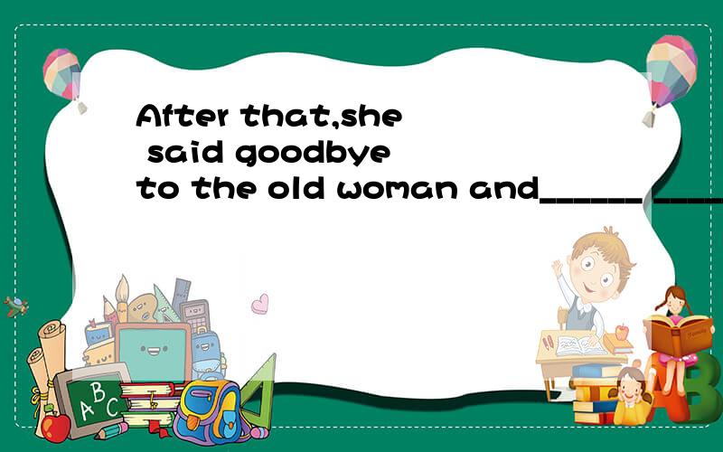 After that,she said goodbye to the old woman and______ _____