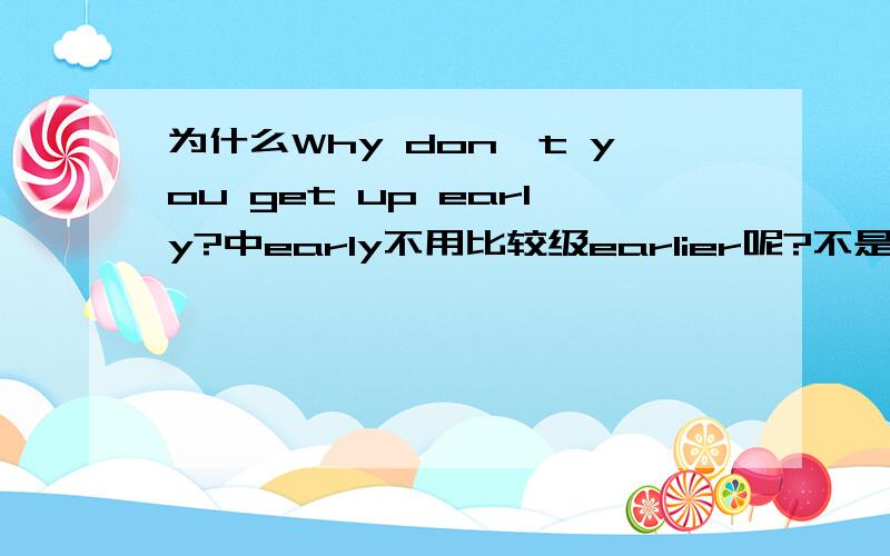 为什么Why don't you get up early?中early不用比较级earlier呢?不是和这次比较吗?