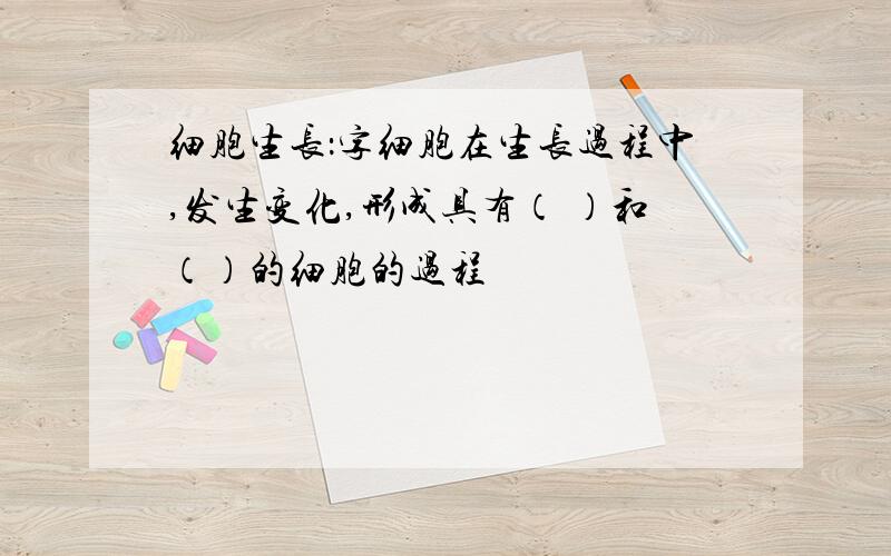 细胞生长：字细胞在生长过程中,发生变化,形成具有（ ）和（）的细胞的过程