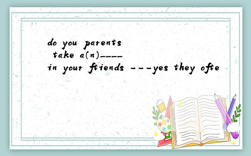 do you parents take a（n）____in your ftiends ---yes they ofte