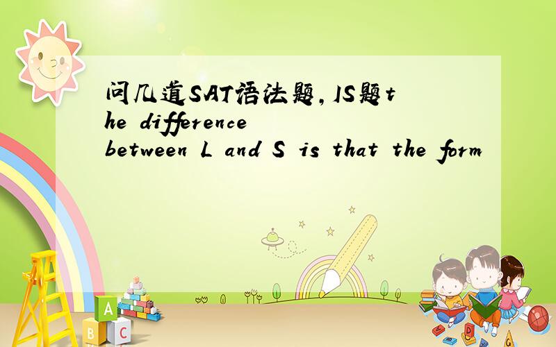 问几道SAT语法题,IS题the difference between L and S is that the form