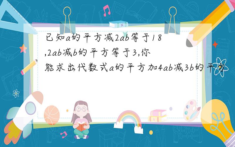 已知a的平方减2ab等于18,2ab减b的平方等于3,你能求出代数式a的平方加4ab减3b的平方