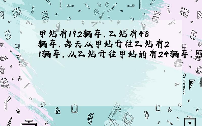 甲站有192辆车,乙站有48辆车,每天从甲站开往乙站有21辆车,从乙站开往甲站的有24辆车,照这样计算,进过