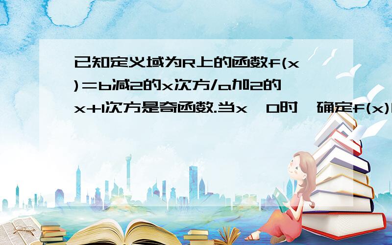 已知定义域为R上的函数f(x)＝b减2的x次方/a加2的x+1次方是奇函数.当x>0时,确定f(x)的单调增区间并给予证