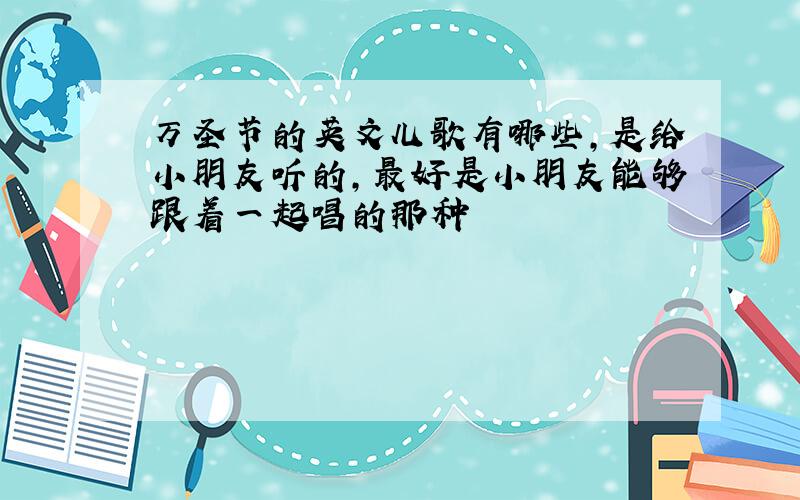 万圣节的英文儿歌有哪些,是给小朋友听的,最好是小朋友能够跟着一起唱的那种