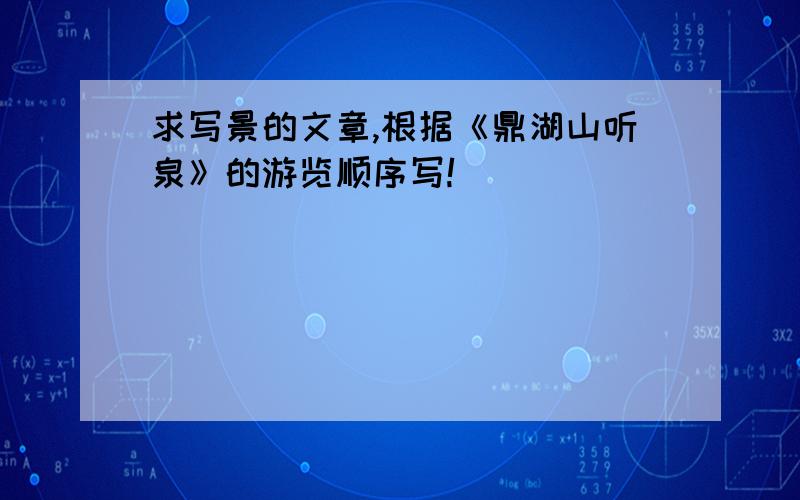 求写景的文章,根据《鼎湖山听泉》的游览顺序写!