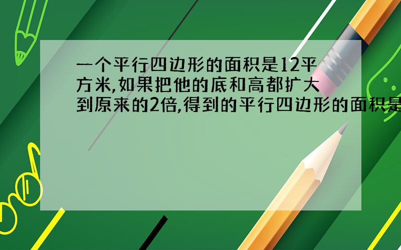 一个平行四边形的面积是12平方米,如果把他的底和高都扩大到原来的2倍,得到的平行四边形的面积是( )平方米.