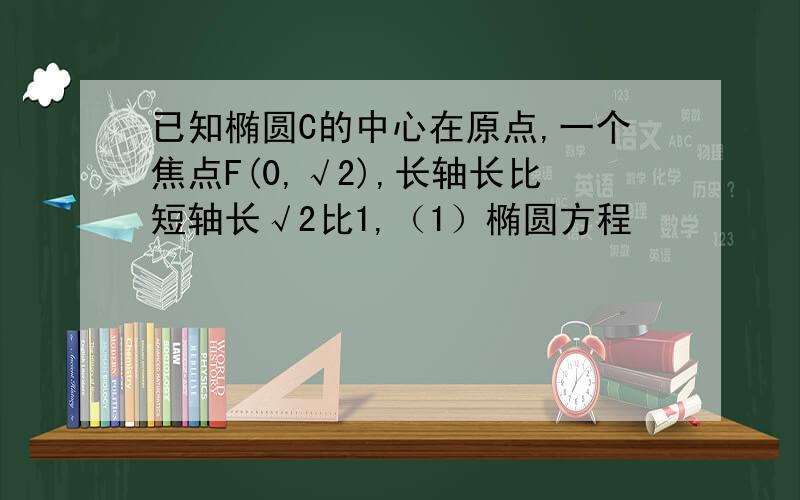 已知椭圆C的中心在原点,一个焦点F(0,√2),长轴长比短轴长√2比1,（1）椭圆方程