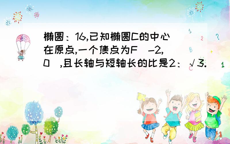 椭圆：16,已知椭圆C的中心在原点,一个焦点为F（-2,0）,且长轴与短轴长的比是2：√3.