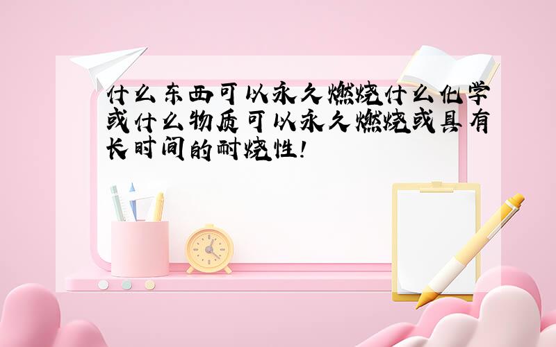 什么东西可以永久燃烧什么化学或什么物质可以永久燃烧或具有长时间的耐烧性!