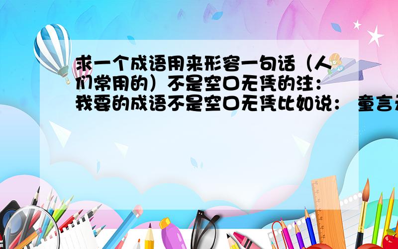 求一个成语用来形容一句话（人们常用的）不是空口无凭的注：我要的成语不是空口无凭比如说： 童言无忌 这个成语可不是XXXX