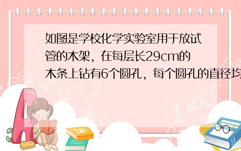 如图是学校化学实验室用于放试管的木架，在每层长29cm的木条上钻有6个圆孔，每个圆孔的直径均为2.5cm．两端与圆孔边缘