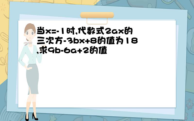 当x=-1时,代数式2ax的三次方-3bx+8的值为18,求9b-6a+2的值