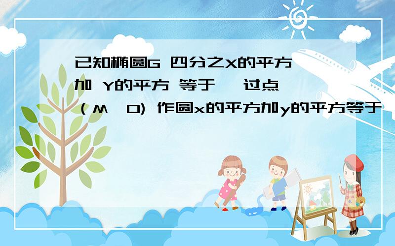 已知椭圆G 四分之X的平方 加 Y的平方 等于一 过点 （M,0) 作圆x的平方加y的平方等于一的切线 l交椭