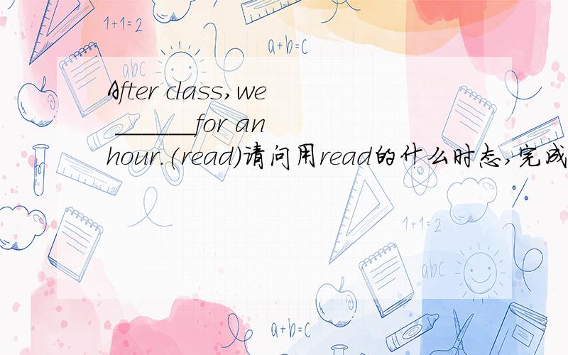 After class,we ______for an hour.(read)请问用read的什么时态,完成时还是完成进