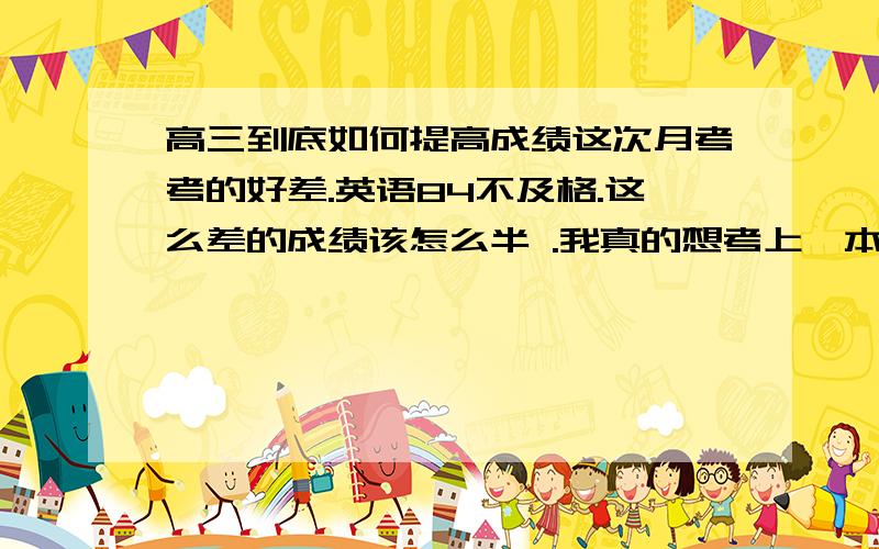 高三到底如何提高成绩这次月考考的好差.英语84不及格.这么差的成绩该怎么半 .我真的想考上一本.怎么办?我要疯了!