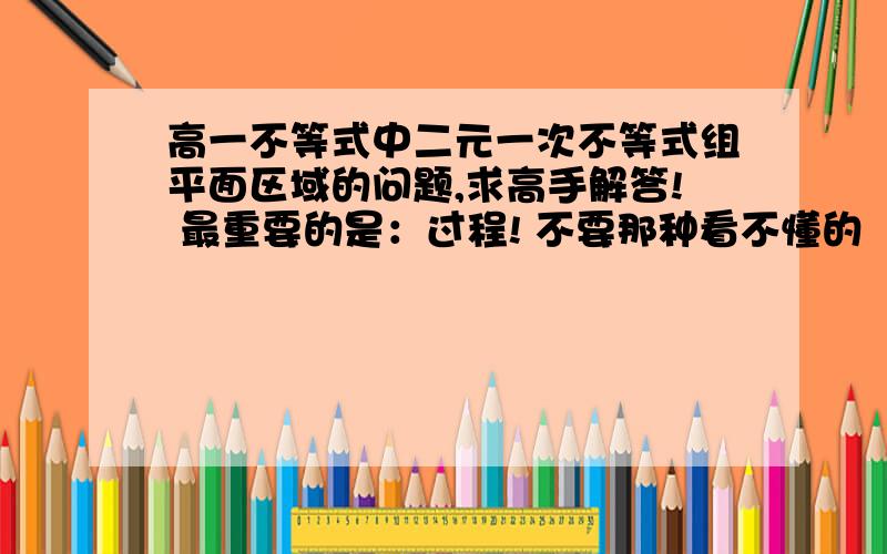 高一不等式中二元一次不等式组平面区域的问题,求高手解答! 最重要的是：过程! 不要那种看不懂的