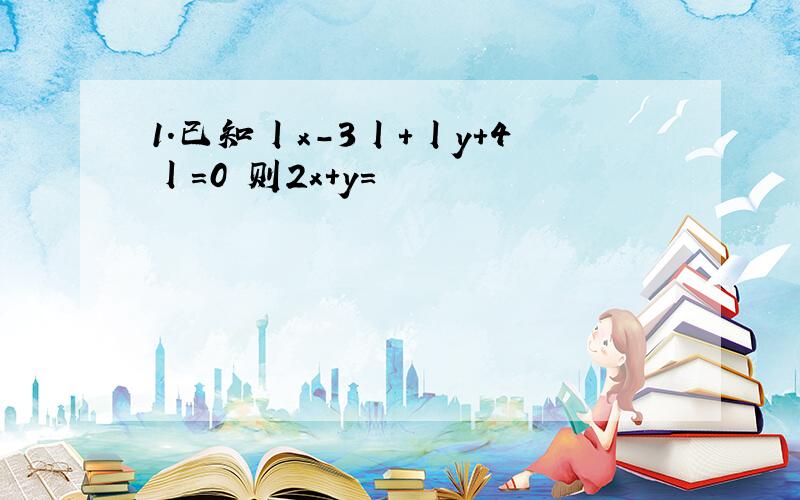 1.已知丨x-3丨+丨y+4丨=0 则2x+y=