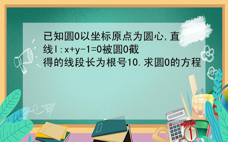 已知圆O以坐标原点为圆心,直线l:x+y-1=0被圆O截得的线段长为根号10.求圆O的方程