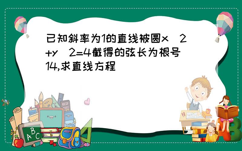 已知斜率为1的直线被圆x^2+y^2=4截得的弦长为根号14,求直线方程