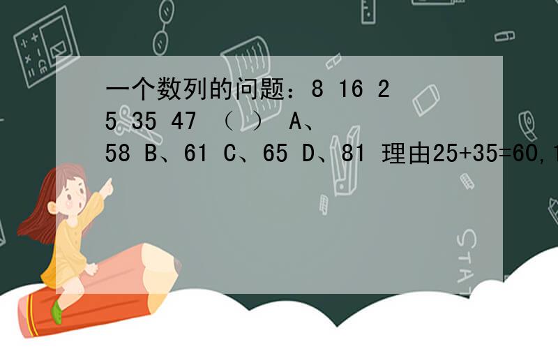 一个数列的问题：8 16 25 35 47 （ ） A、58 B、61 C、65 D、81 理由25+35=60,16+