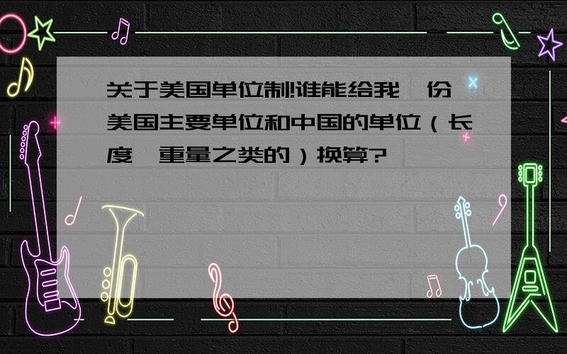 关于美国单位制!谁能给我一份美国主要单位和中国的单位（长度,重量之类的）换算?