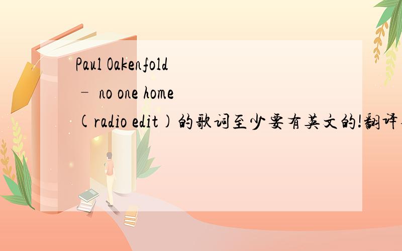 Paul Oakenfold– no one home (radio edit)的歌词至少要有英文的!翻译要不要都可