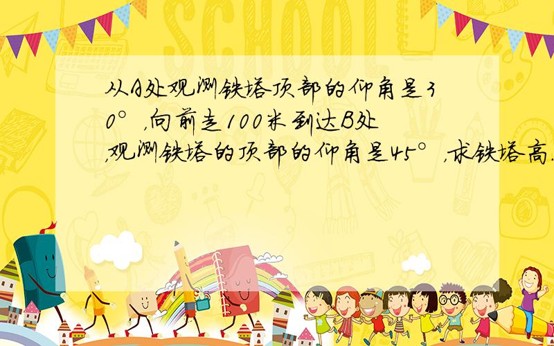 从A处观测铁塔顶部的仰角是30°，向前走100米到达B处，观测铁塔的顶部的仰角是45°，求铁塔高．