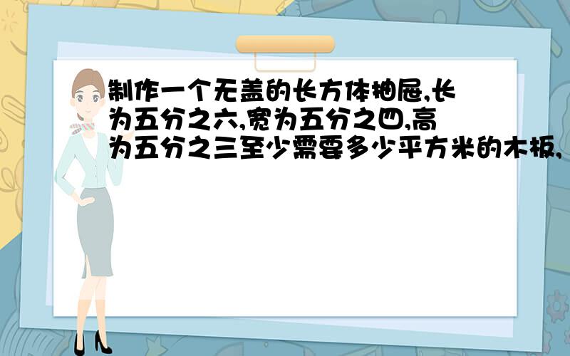 制作一个无盖的长方体抽屉,长为五分之六,宽为五分之四,高为五分之三至少需要多少平方米的木板,