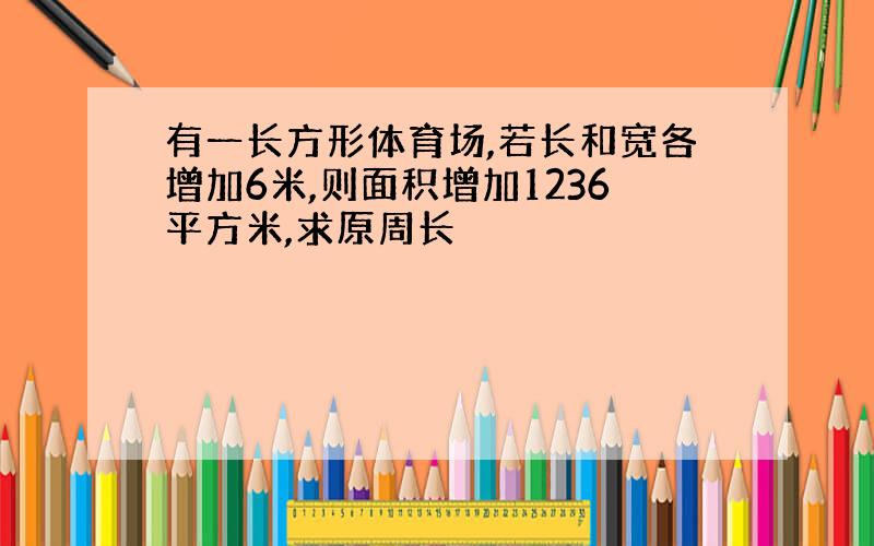 有一长方形体育场,若长和宽各增加6米,则面积增加1236平方米,求原周长