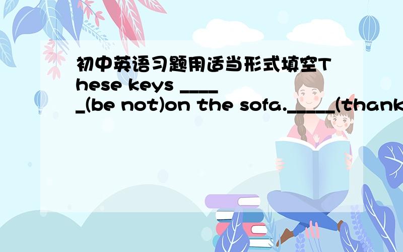 初中英语习题用适当形式填空These keys _____(be not)on the sofa._____(thank