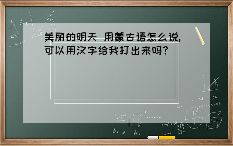 美丽的明天 用蒙古语怎么说,可以用汉字给我打出来吗?