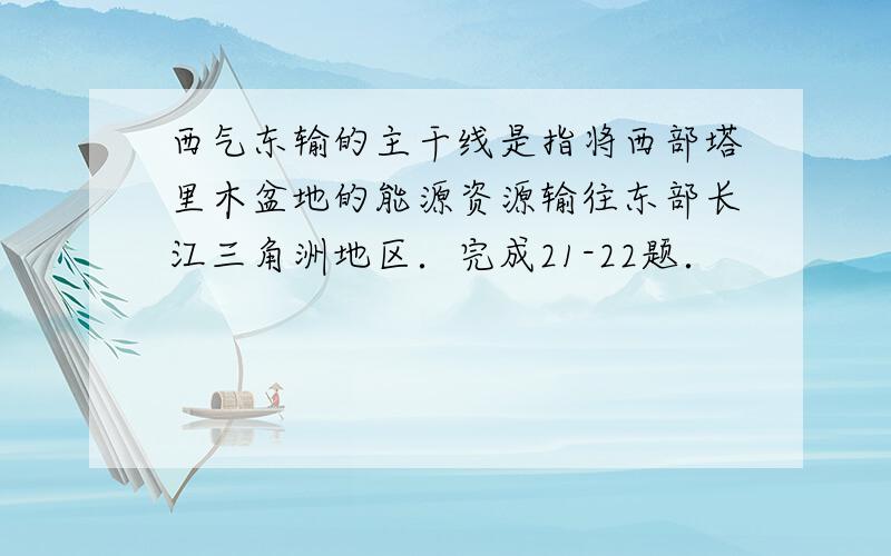 西气东输的主干线是指将西部塔里木盆地的能源资源输往东部长江三角洲地区．完成21-22题．