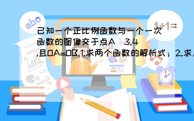 已知一个正比例函数与一个一次函数的图像交于点A(3,4),且OA=OB.1.求两个函数的解析式；2.求△AOB的面