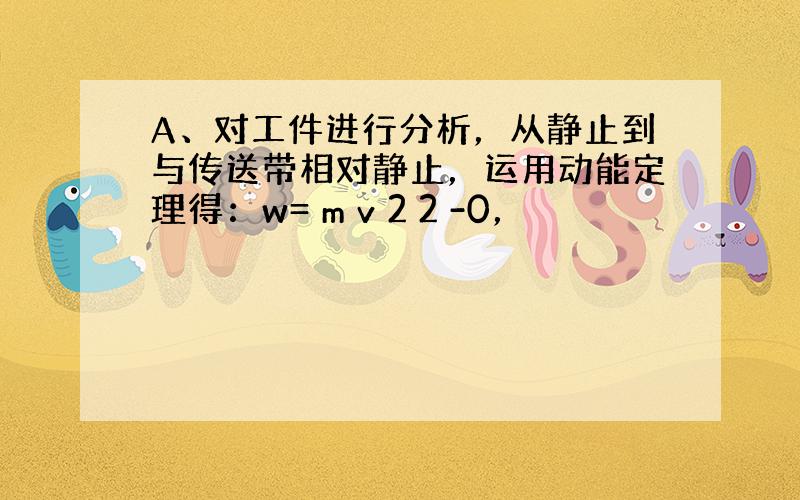 A、对工件进行分析，从静止到与传送带相对静止，运用动能定理得：w= m v 2 2 -0，