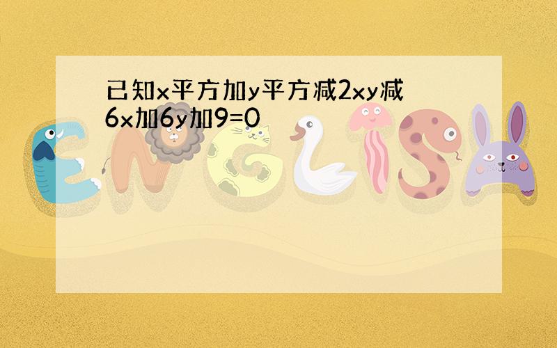 已知x平方加y平方减2xy减6x加6y加9=0