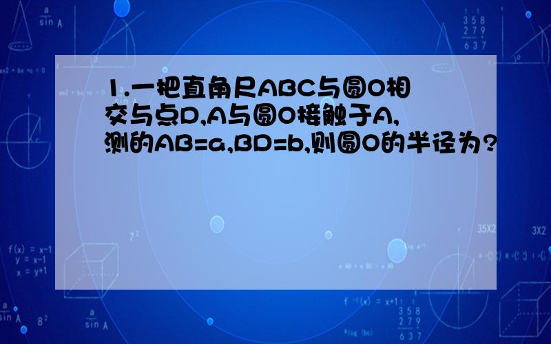 1.一把直角尺ABC与圆O相交与点D,A与圆O接触于A,测的AB=a,BD=b,则圆O的半径为?