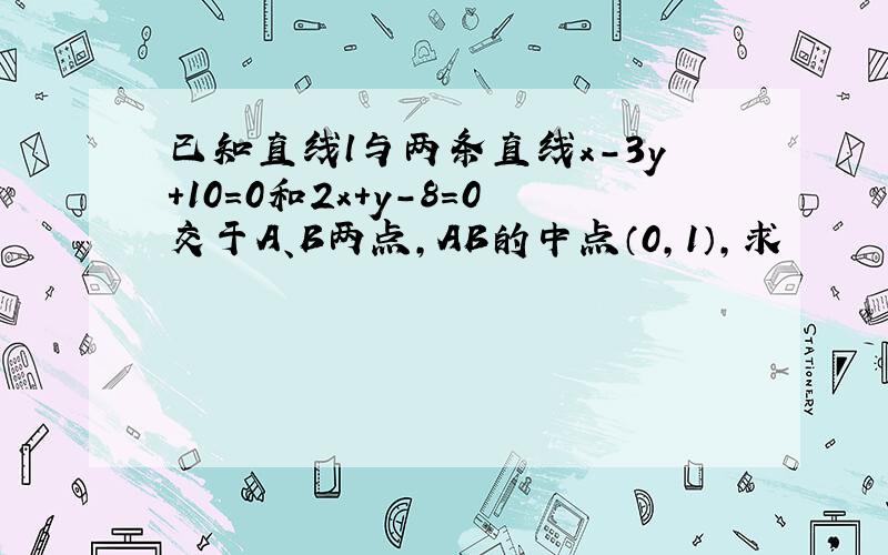 已知直线l与两条直线x-3y+10＝0和2x+y-8＝0交于A、B两点,AB的中点（0,1）,求