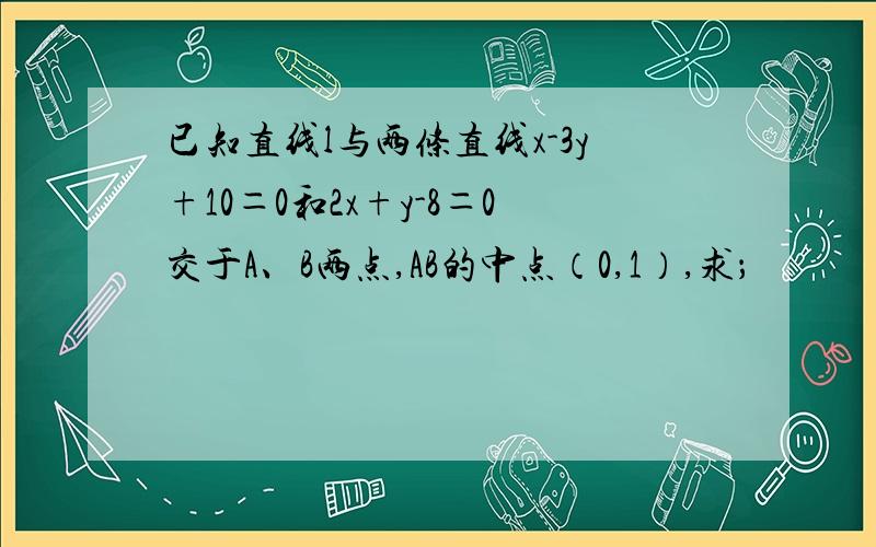 已知直线l与两条直线x-3y+10＝0和2x+y-8＝0交于A、B两点,AB的中点（0,1）,求；