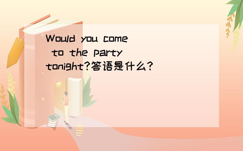 Would you come to the party tonight?答语是什么?