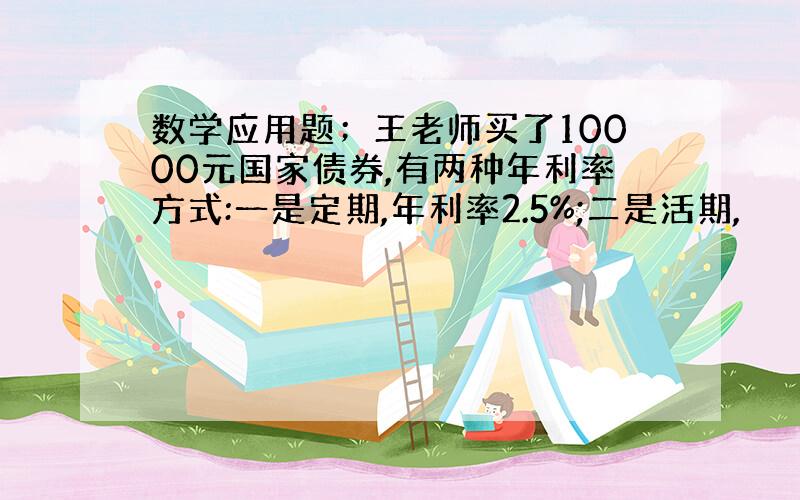 数学应用题；王老师买了10000元国家债券,有两种年利率方式:一是定期,年利率2.5%;二是活期,