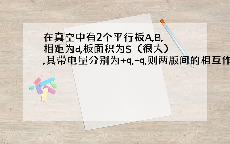 在真空中有2个平行板A,B,相距为d,板面积为S（很大）,其带电量分别为+q,-q,则两版间的相互作用力为多少