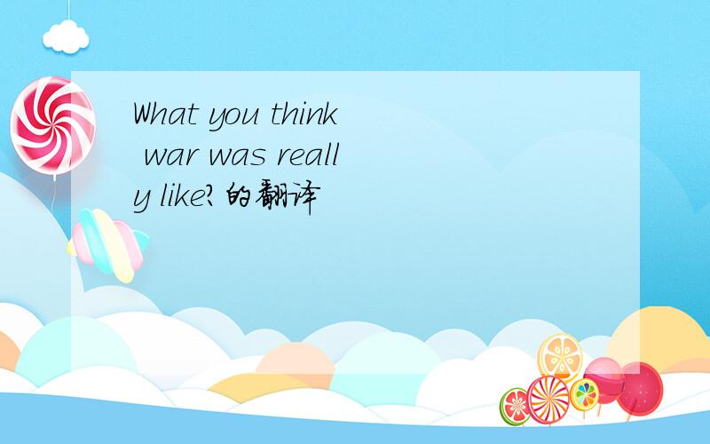 What you think war was really like?的翻译