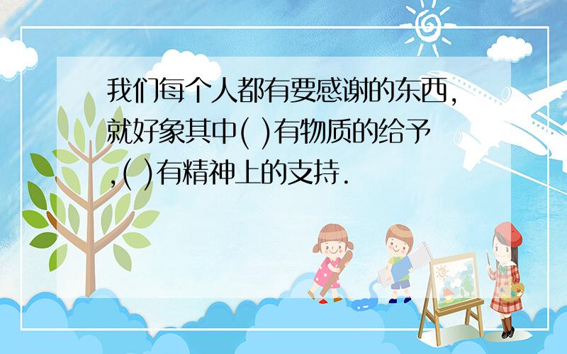 我们每个人都有要感谢的东西,就好象其中( )有物质的给予,( )有精神上的支持.