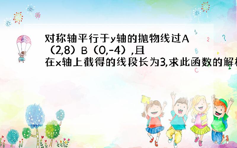 对称轴平行于y轴的抛物线过A（2,8）B（0,-4）,且在x轴上截得的线段长为3,求此函数的解析式