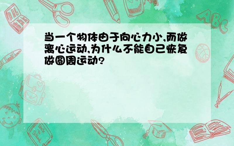 当一个物体由于向心力小,而做离心运动,为什么不能自己恢复做圆周运动?