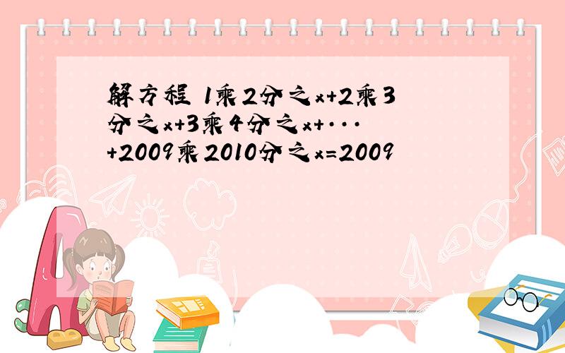 解方程 1乘2分之x+2乘3分之x+3乘4分之x+···+2009乘2010分之x=2009