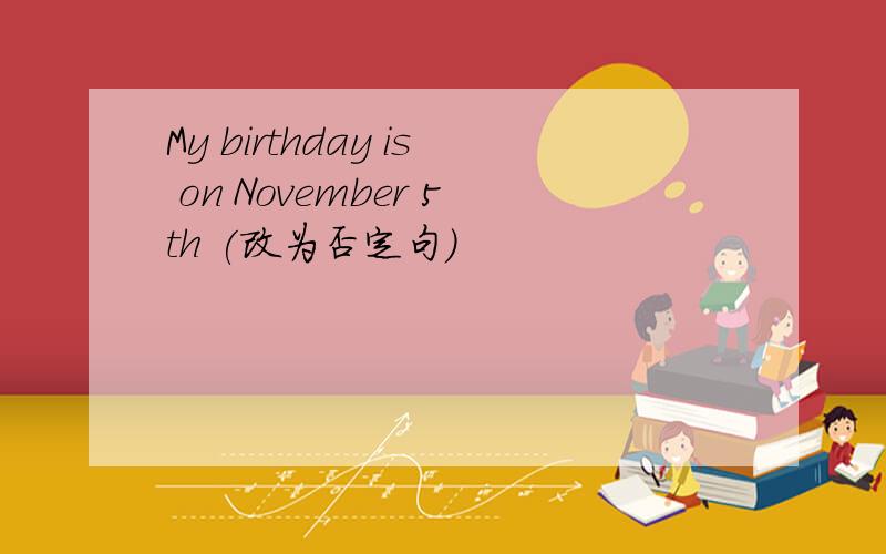 My birthday is on November 5th (改为否定句)